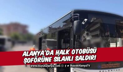 Alanya’da halk otobüsü şoförüne silahlı saldırı