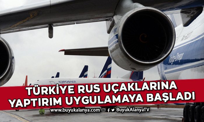 Türkiye Rus uçaklarına yaptırım uygulamaya başladı